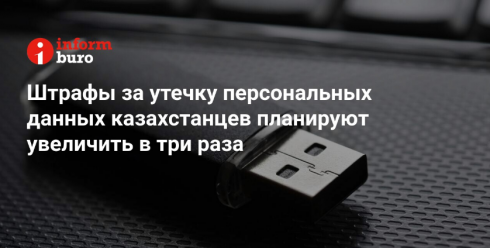 Штрафы за утечку персональных данных казахстанцев планируют увеличить в три раза