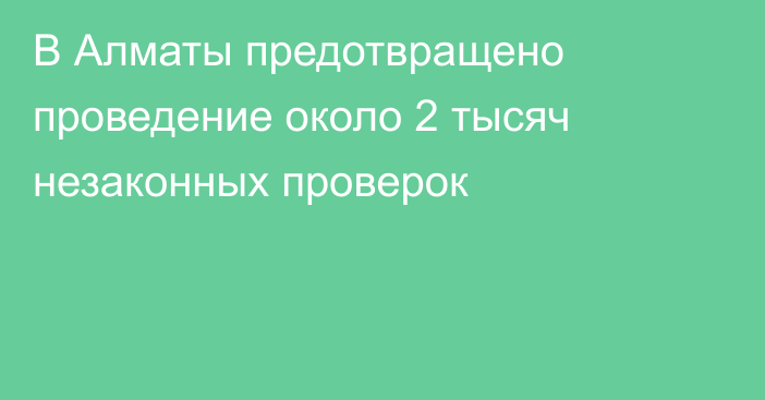 В Алматы предотвращено проведение около 2 тысяч незаконных проверок