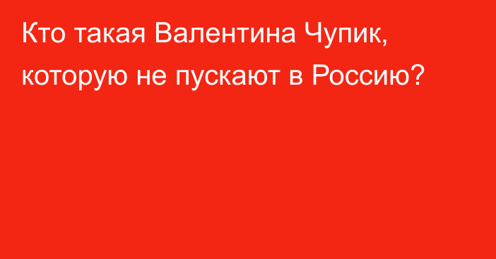 Кто такая Валентина Чупик, которую не пускают в Россию?  