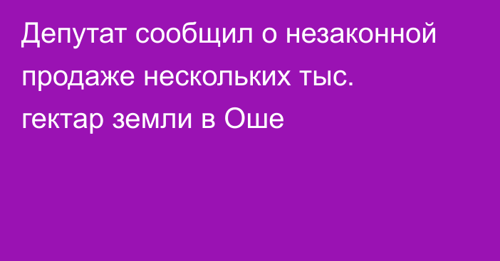 Депутат сообщил о незаконной продаже нескольких тыс. гектар земли в Оше