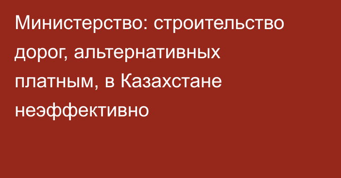 Министерство: строительство дорог, альтернативных платным, в Казахстане неэффективно