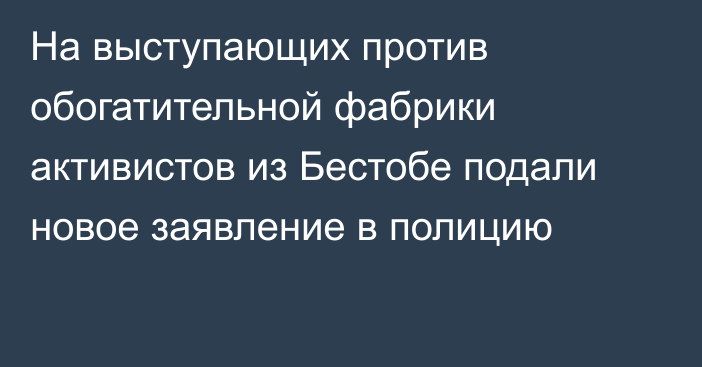 На выступающих против обогатительной фабрики активистов из Бестобе подали новое заявление в полицию