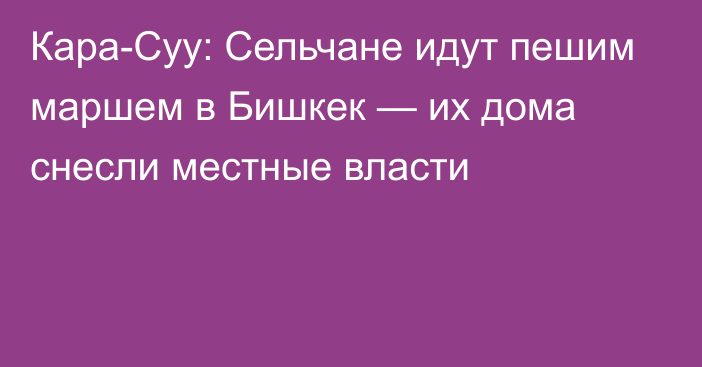 Кара-Суу: Сельчане идут пешим маршем в Бишкек — их дома снесли местные власти