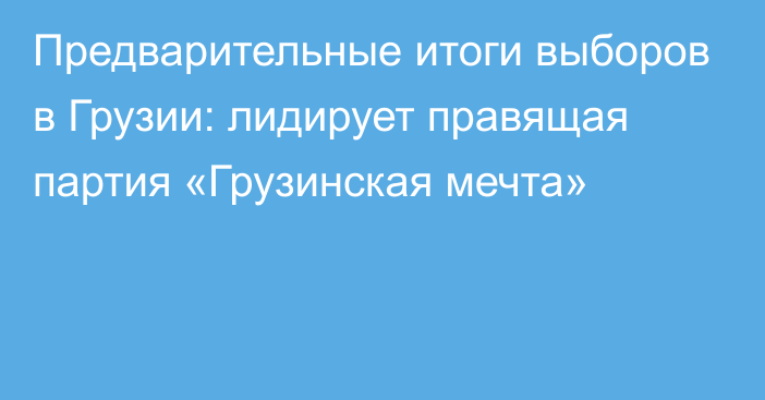 Предварительные итоги выборов в Грузии: лидирует правящая партия «Грузинская мечта»