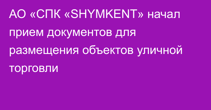 АО «СПК «SHYMKENT» начал прием документов для размещения объектов уличной торговли