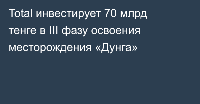 Total инвестирует 70 млрд тенге в III фазу освоения месторождения «Дунга»