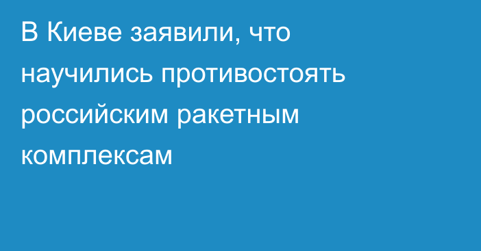 В Киеве заявили, что научились противостоять российским ракетным комплексам