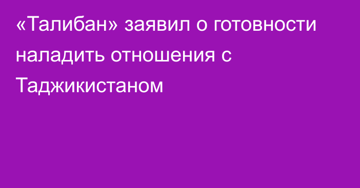 «Талибан» заявил о готовности наладить отношения с Таджикистаном