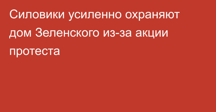 Силовики усиленно охраняют дом Зеленского из-за акции протеста