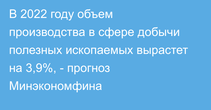 В 2022 году объем производства в сфере добычи полезных ископаемых вырастет на 3,9%, - прогноз Минэкономфина