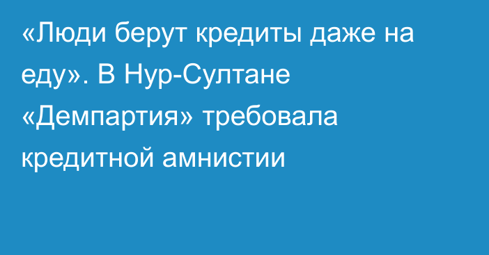 «Люди берут кредиты даже на еду». В Нур-Султане «Демпартия» требовала кредитной амнистии