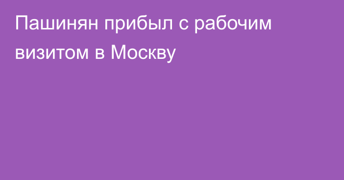 Пашинян прибыл с рабочим визитом в Москву