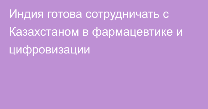 Индия готова сотрудничать с Казахстаном в фармацевтике и цифровизации