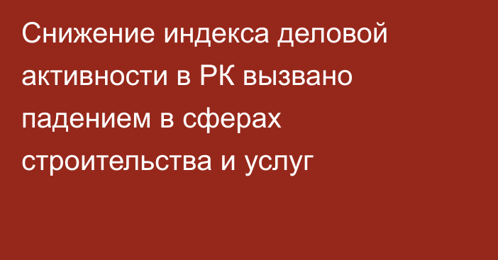 Снижение индекса деловой активности в РК вызвано падением в сферах строительства и услуг