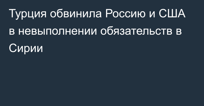 Турция обвинила Россию и США в невыполнении обязательств в Сирии