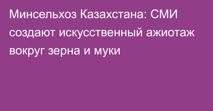 Минсельхоз Казахстана: СМИ создают искусственный ажиотаж вокруг зерна и муки