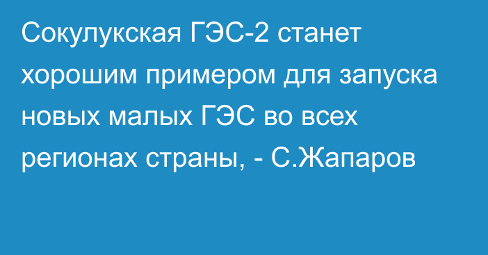 Сокулукская ГЭС-2 станет хорошим примером для запуска новых малых ГЭС во всех регионах страны, - С.Жапаров