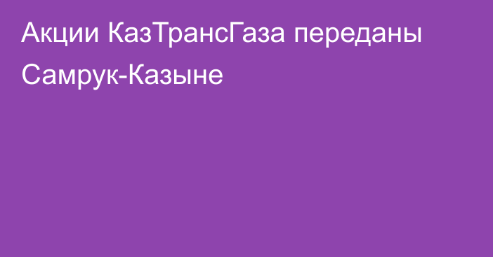 Акции КазТрансГаза переданы Самрук-Казыне