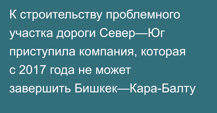 К строительству проблемного участка дороги Север—Юг приступила компания, которая с 2017 года не может завершить Бишкек—Кара-Балту