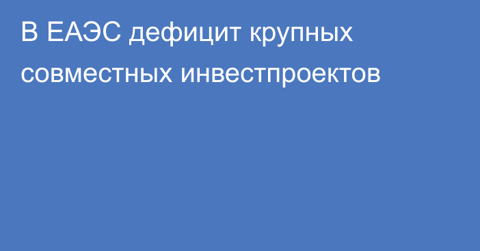 В ЕАЭС дефицит крупных совместных инвестпроектов