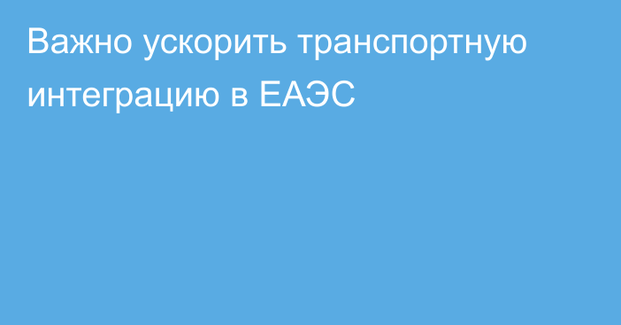 Важно ускорить транспортную интеграцию в ЕАЭС