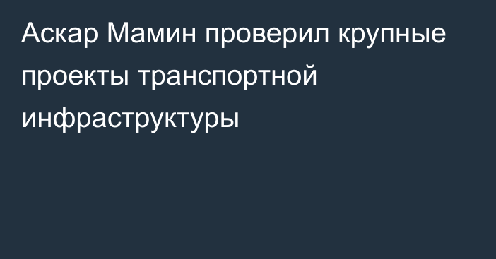 Аскар Мамин проверил крупные проекты транспортной инфраструктуры