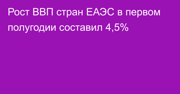 Рост ВВП стран ЕАЭС в первом полугодии составил 4,5%