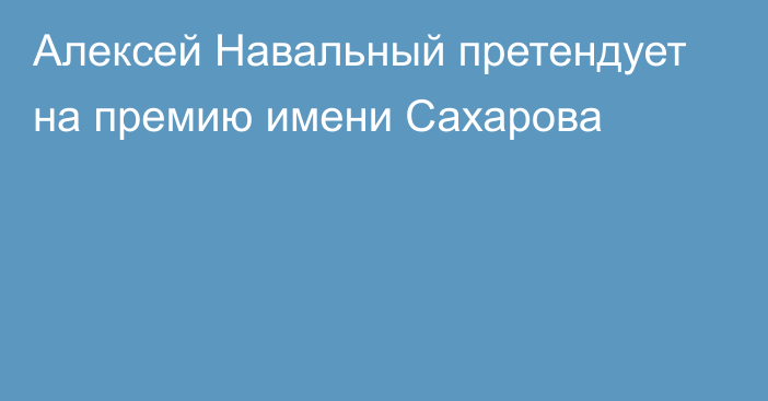 Алексей Навальный претендует на премию имени Сахарова