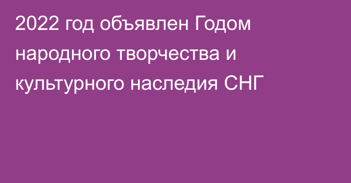 2022 год объявлен Годом народного творчества и культурного наследия СНГ