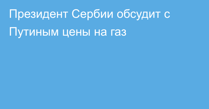 Президент Сербии обсудит с Путиным цены на газ