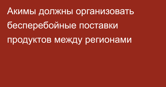 Акимы должны организовать бесперебойные поставки продуктов между регионами