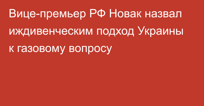 Вице-премьер РФ Новак назвал иждивенческим подход Украины к газовому вопросу