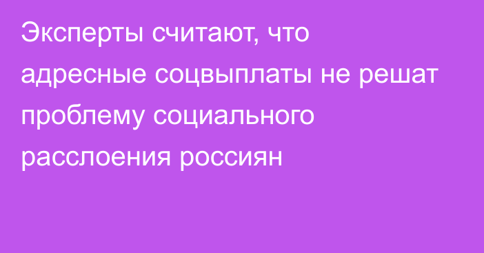 Эксперты считают, что адресные соцвыплаты не решат проблему социального расслоения россиян