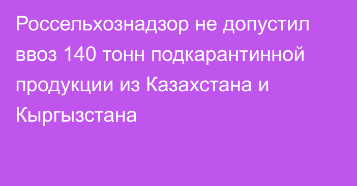 Россельхознадзор не допустил ввоз 140 тонн подкарантинной продукции из Казахстана и Кыргызстана