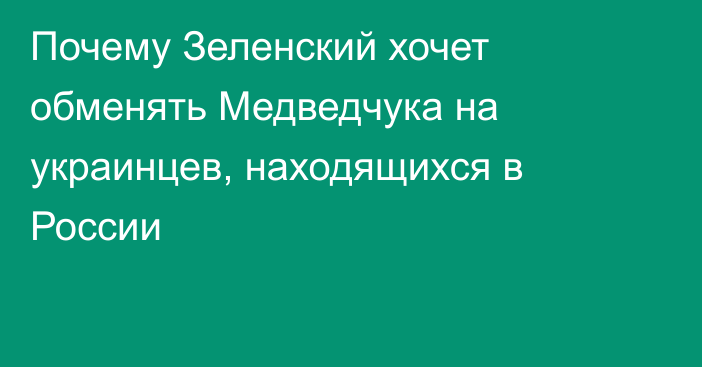 Почему Зеленский хочет обменять Медведчука на украинцев, находящихся в России