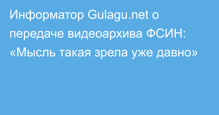 Информатор Gulagu.net о передаче видеоархива ФСИН: «Мысль такая зрела уже давно»