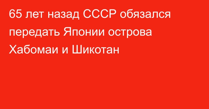 65 лет назад СССР обязался передать Японии острова Хабомаи и Шикотан