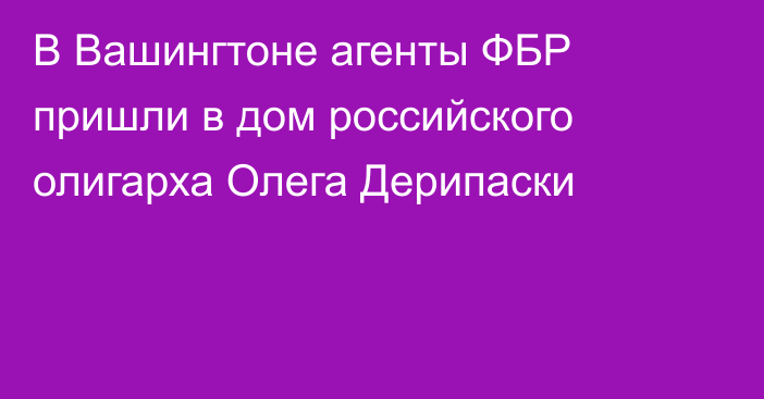 В Вашингтоне агенты ФБР пришли в дом российского олигарха Олега Дерипаски