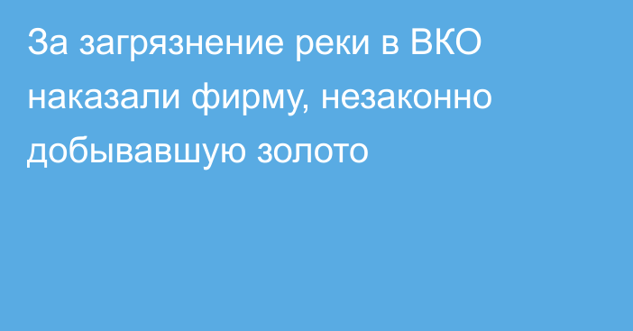 За загрязнение реки в ВКО наказали фирму, незаконно добывавшую золото