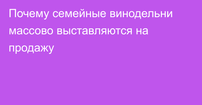 Почему семейные винодельни массово выставляются на продажу