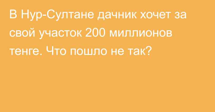 В Нур-Султане дачник хочет за свой участок 200 миллионов тенге. Что пошло не так?