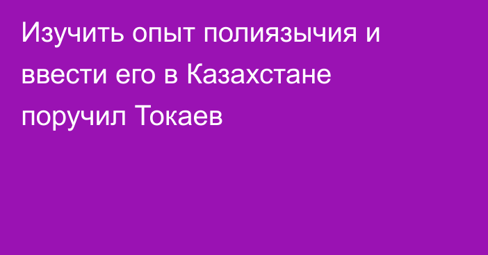 Изучить опыт полиязычия и ввести его в Казахстане поручил Токаев