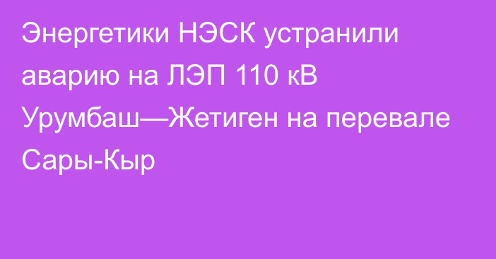 Энергетики НЭСК устранили аварию на ЛЭП 110 кВ Урумбаш—Жетиген на перевале Сары-Кыр