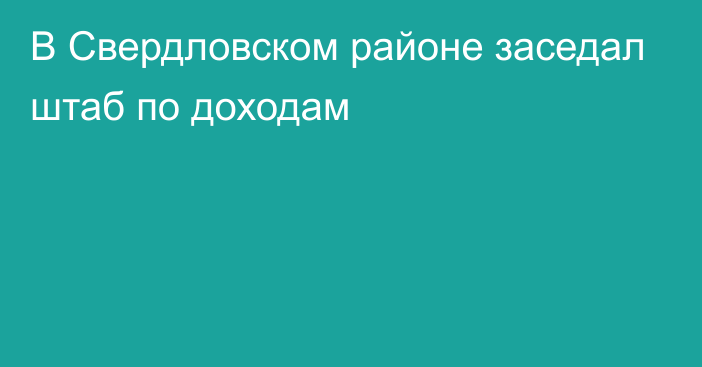 В Свердловском районе заседал штаб по доходам