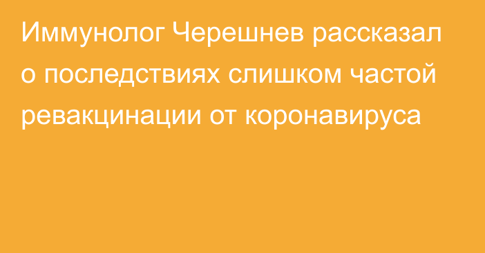 Иммунолог Черешнев рассказал о последствиях слишком частой ревакцинации от коронавируса