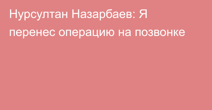 Нурсултан Назарбаев: Я перенес операцию на позвонке