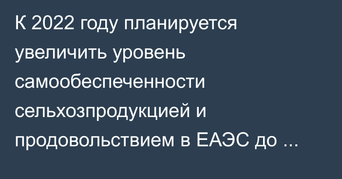 К 2022 году планируется увеличить уровень самообеспеченности сельхозпродукцией и продовольствием в ЕАЭС до 93,6%, - ЕЭК