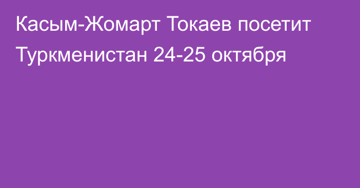 Касым-Жомарт Токаев посетит Туркменистан 24-25 октября