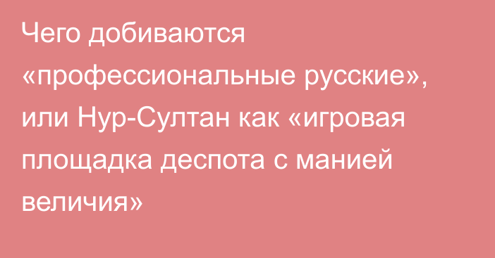 Чего добиваются «профессиональные русские», или Нур-Султан как «игровая площадка деспота с манией величия»