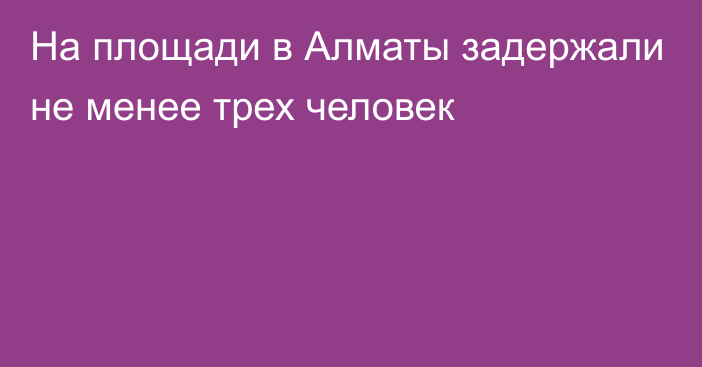 На площади в Алматы задержали не менее трех человек